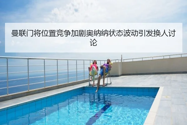 曼联门将位置竞争加剧奥纳纳状态波动引发换人讨论